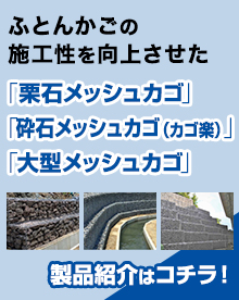 ふとんかごの施工性を向上させた「栗石メッシュカゴ」「砕石メッシュカゴ」「大型メッシュカゴ」製品紹介はコチラ