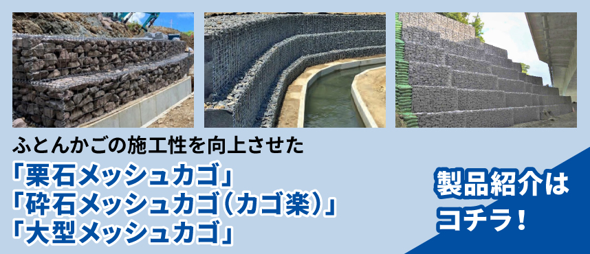 ふとんかごの施工性を向上させた「栗石メッシュカゴ」「砕石メッシュカゴ（カゴ楽）」「大型メッシュカゴ」製品紹介はコチラ！